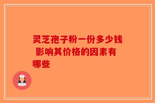 灵芝孢子粉一份多少钱 影响其价格的因素有哪些