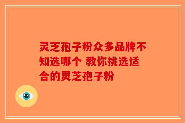 灵芝孢子粉众多品牌不知选哪个 教你挑选适合的灵芝孢子粉