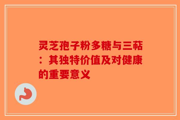 灵芝孢子粉多糖与三萜：其独特价值及对健康的重要意义