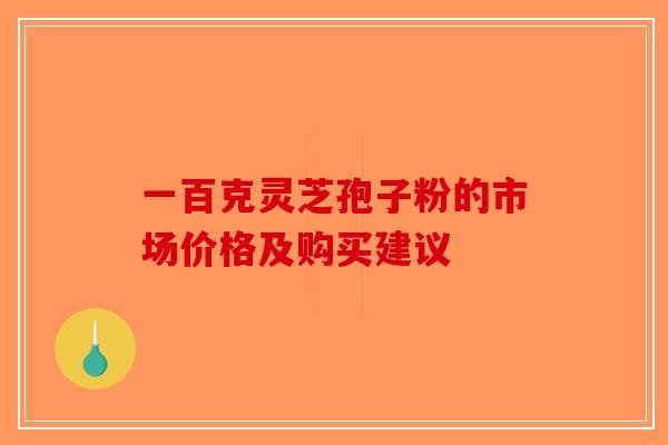 一百克灵芝孢子粉的市场价格及购买建议