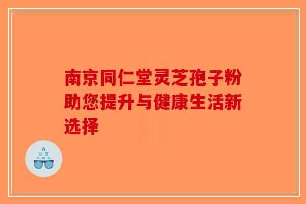 南京同仁堂灵芝孢子粉助您提升与健康生活新选择