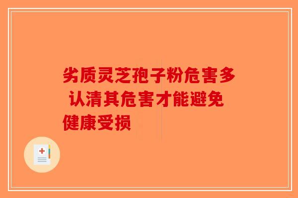 劣质灵芝孢子粉危害多 认清其危害才能避免健康受损