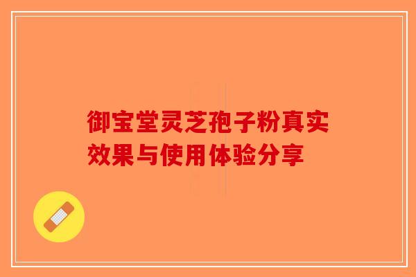 御宝堂灵芝孢子粉真实效果与使用体验分享