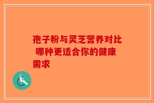 孢子粉与灵芝营养对比 哪种更适合你的健康需求