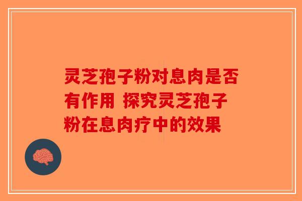灵芝孢子粉对息肉是否有作用 探究灵芝孢子粉在息肉疗中的效果