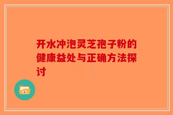 开水冲泡灵芝孢子粉的健康益处与正确方法探讨