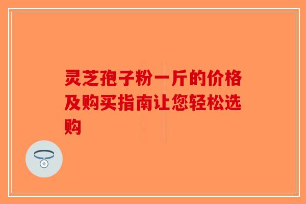 灵芝孢子粉一斤的价格及购买指南让您轻松选购