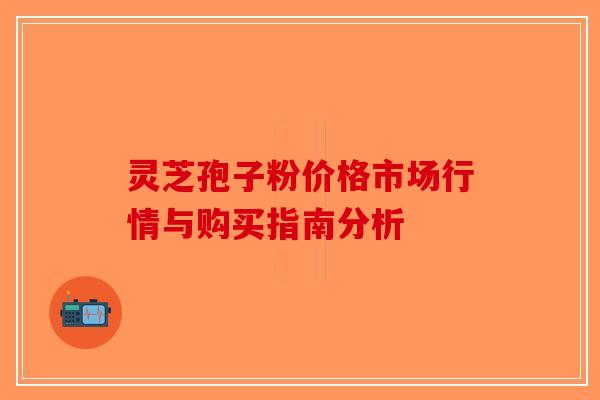 灵芝孢子粉价格市场行情与购买指南分析