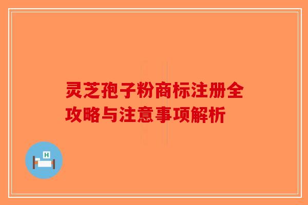 灵芝孢子粉商标注册全攻略与注意事项解析