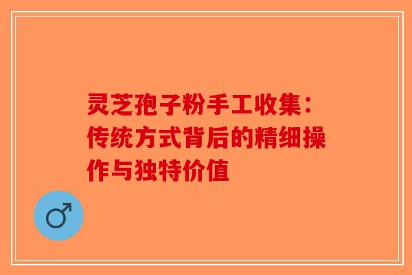 灵芝孢子粉手工收集：传统方式背后的精细操作与独特价值