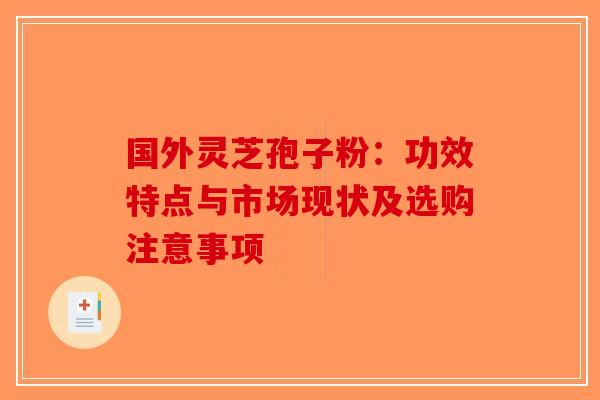 国外灵芝孢子粉：功效特点与市场现状及选购注意事项
