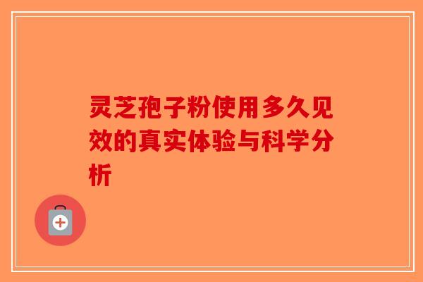 灵芝孢子粉使用多久见效的真实体验与科学分析