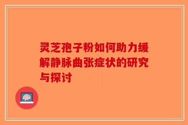 灵芝孢子粉如何助力缓解静脉曲张症状的研究与探讨