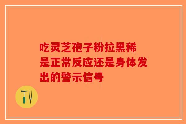 吃灵芝孢子粉拉黑稀 是正常反应还是身体发出的警示信号