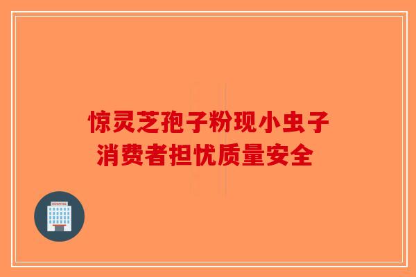 惊灵芝孢子粉现小虫子 消费者担忧质量安全