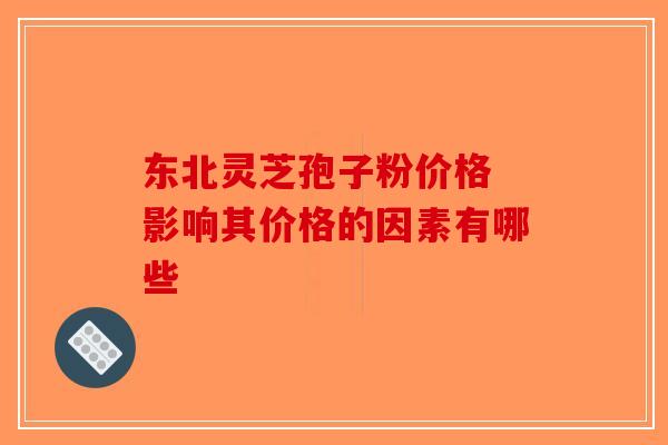 东北灵芝孢子粉价格 影响其价格的因素有哪些