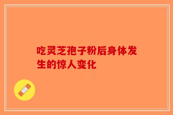 吃灵芝孢子粉后身体发生的惊人变化