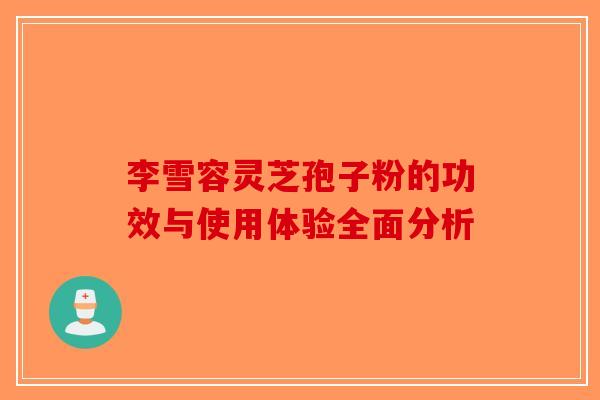 李雪容灵芝孢子粉的功效与使用体验全面分析