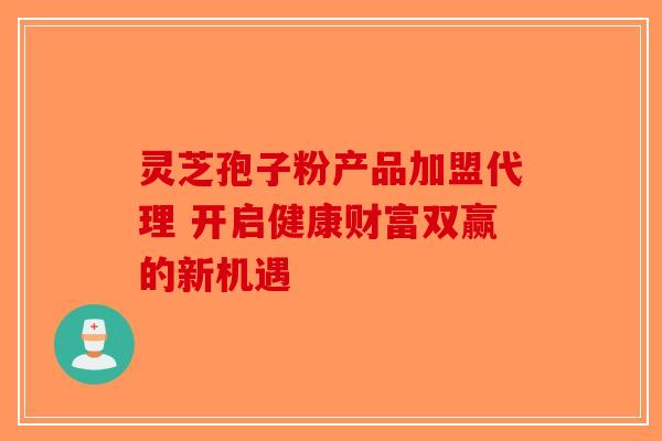 灵芝孢子粉产品加盟代理 开启健康财富双赢的新机遇