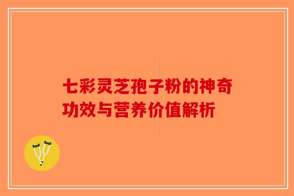七彩灵芝孢子粉的神奇功效与营养价值解析