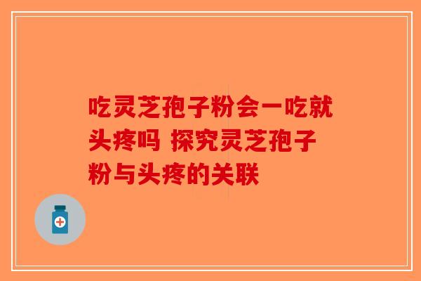 吃灵芝孢子粉会一吃就头疼吗 探究灵芝孢子粉与头疼的关联