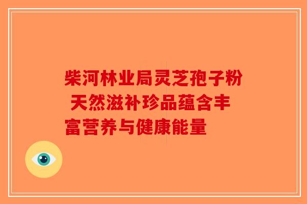 柴河林业局灵芝孢子粉 天然滋补珍品蕴含丰富营养与健康能量