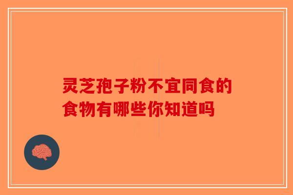 灵芝孢子粉不宜同食的食物有哪些你知道吗