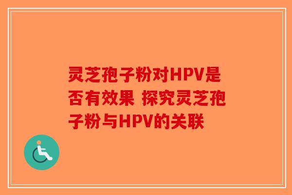 灵芝孢子粉对HPV是否有效果 探究灵芝孢子粉与HPV的关联