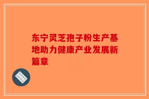 东宁灵芝孢子粉生产基地助力健康产业发展新篇章