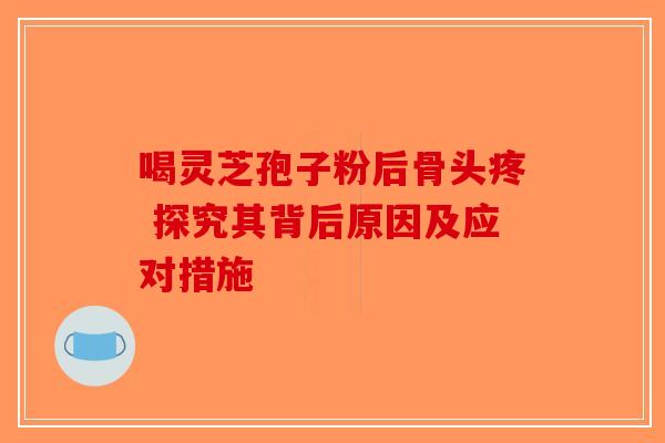 喝灵芝孢子粉后骨头疼 探究其背后原因及应对措施