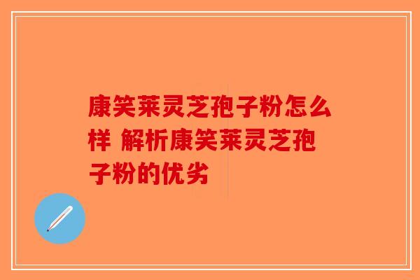 康笑莱灵芝孢子粉怎么样 解析康笑莱灵芝孢子粉的优劣