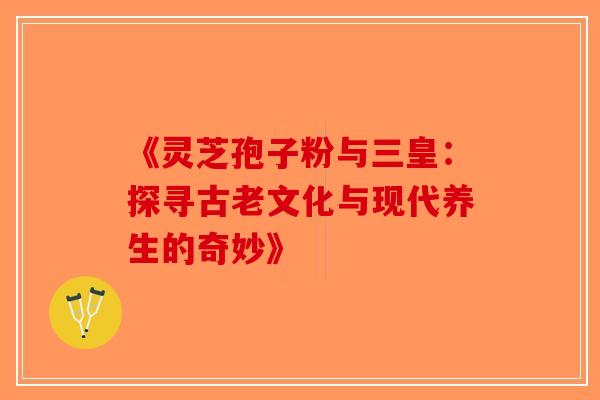 《灵芝孢子粉与三皇：探寻古老文化与现代养生的奇妙》