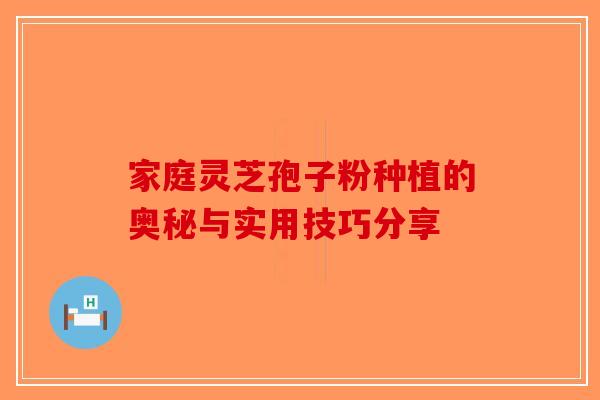 家庭灵芝孢子粉种植的奥秘与实用技巧分享