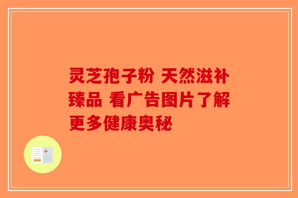 灵芝孢子粉 天然滋补臻品 看广告图片了解更多健康奥秘