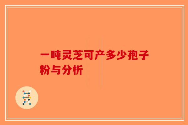 一吨灵芝可产多少孢子粉与分析
