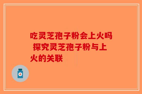 吃灵芝孢子粉会上火吗 探究灵芝孢子粉与上火的关联