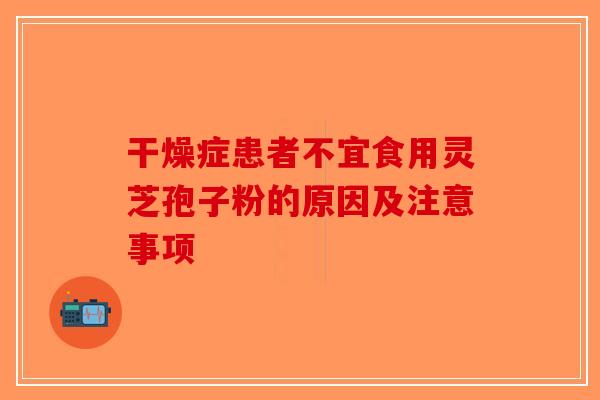 干燥症患者不宜食用灵芝孢子粉的原因及注意事项