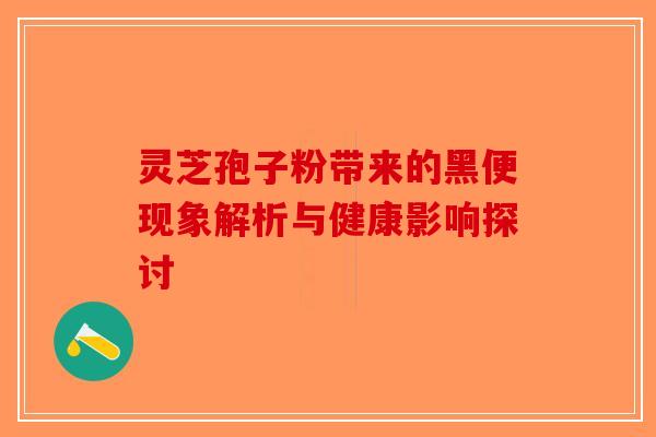 灵芝孢子粉带来的黑便现象解析与健康影响探讨