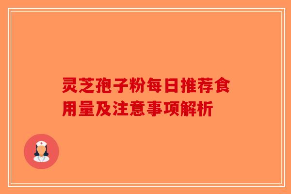 灵芝孢子粉每日推荐食用量及注意事项解析