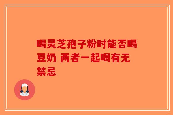 喝灵芝孢子粉时能否喝豆奶 两者一起喝有无禁忌