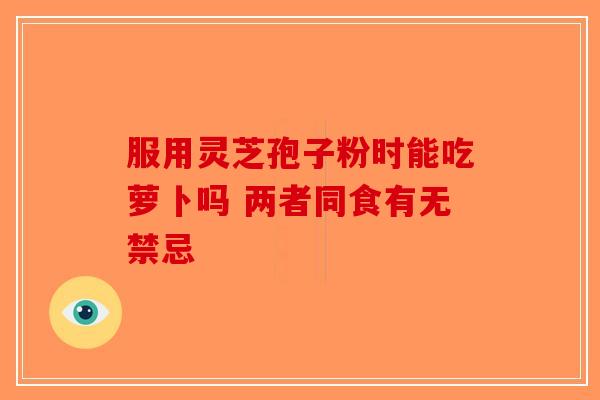 服用灵芝孢子粉时能吃萝卜吗 两者同食有无禁忌