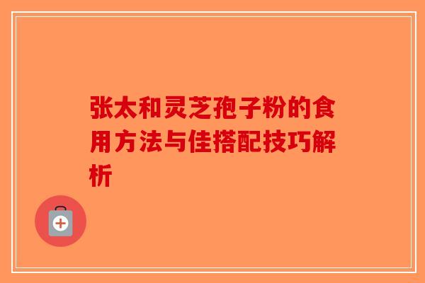 张太和灵芝孢子粉的食用方法与佳搭配技巧解析