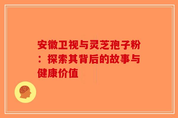 安徽卫视与灵芝孢子粉：探索其背后的故事与健康价值
