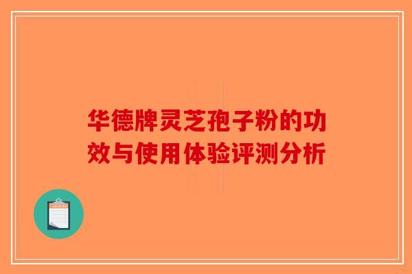 华德牌灵芝孢子粉的功效与使用体验评测分析
