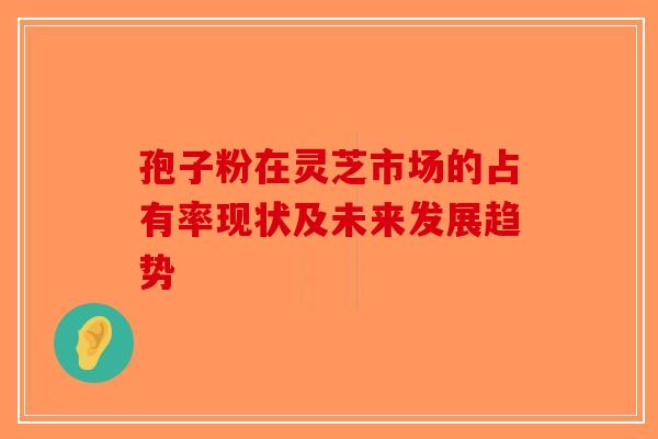 孢子粉在灵芝市场的占有率现状及未来发展趋势