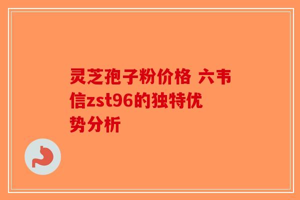 灵芝孢子粉价格 六韦信zst96的独特优势分析