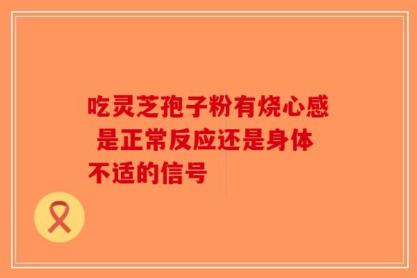 吃灵芝孢子粉有烧心感 是正常反应还是身体不适的信号