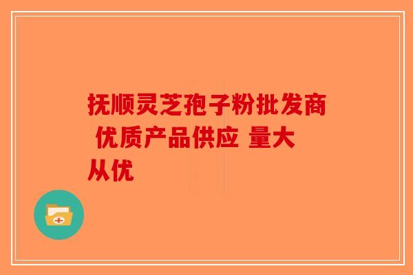 抚顺灵芝孢子粉批发商 优质产品供应 量大从优