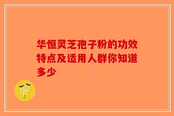 华恒灵芝孢子粉的功效特点及适用人群你知道多少