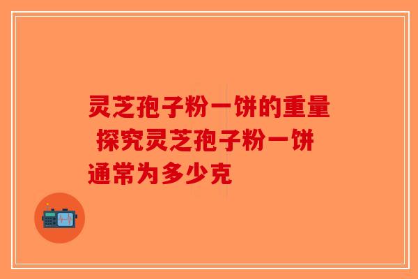 灵芝孢子粉一饼的重量 探究灵芝孢子粉一饼通常为多少克